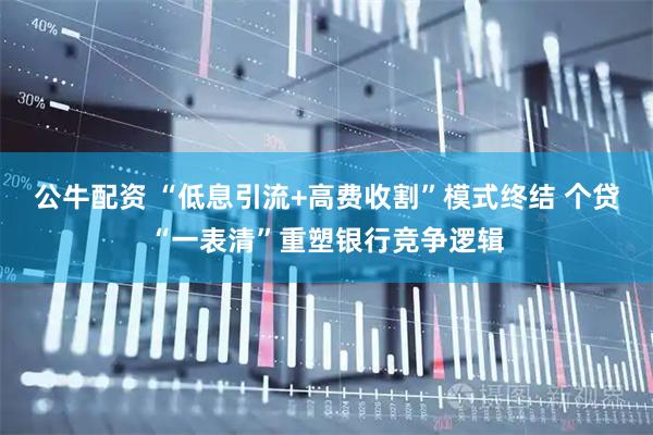 公牛配资 “低息引流+高费收割”模式终结 个贷“一表清”重塑银行竞争逻辑